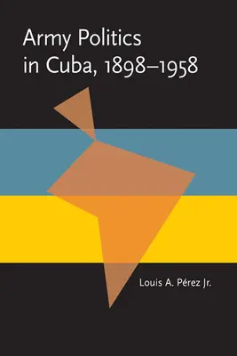 Politica del Ejercito en Cuba, 1898-1958 - Army Politics in Cuba, 1898-1958