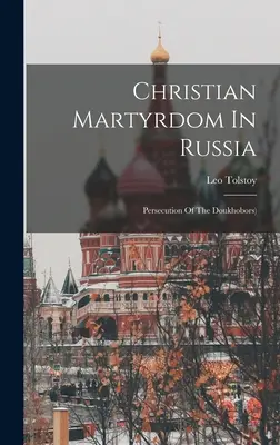 El martirio cristiano en Rusia: La persecución de los doukhobors ((Graf) Leo Tolstoy) - Christian Martyrdom In Russia: Persecution Of The Doukhobors) ((Graf) Leo Tolstoy)