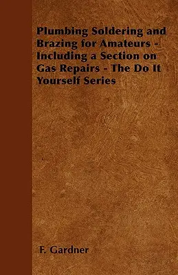 Soldadura blanda y fuerte en fontanería para aficionados - Incluye una sección sobre reparaciones con gas - La serie Hágalo usted mismo - Plumbing Soldering and Brazing for Amateurs - Including a Section on Gas Repairs - The Do It Yourself Series