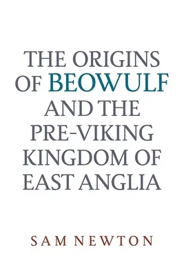 Los orígenes de Beowulf: Y el reino previkingo de Anglia Oriental - The Origins of Beowulf: And the Pre-Viking Kingdom of East Anglia