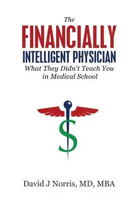 El médico financieramente inteligente: Lo que no te enseñaron en la Facultad de Medicina - The Financially Intelligent Physician: What They Didn't Teach You in Medical School