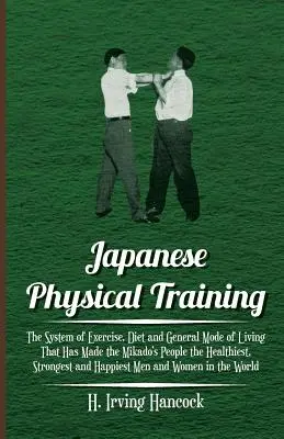 El Entrenamiento Físico Japonés - El Sistema De Ejercicio, Dieta Y Modo De Vida General Que Ha Hecho Del Pueblo Del Mikado El Más Sano, Fuerte Y H - Japanese Physical Training - The System of Exercise, Diet and General Mode of Living That Has Made the Mikado's People the Healthiest, Strongest and H