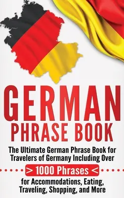 German Phrase Book: The Ultimate German Phrase Book for Travelers of Germany, Including Over 1000 Phrases for Accommodations, Eating, Traveling, and Traveling. - German Phrase Book: The Ultimate German Phrase Book for Travelers of Germany, Including Over 1000 Phrases for Accommodations, Eating, Trav