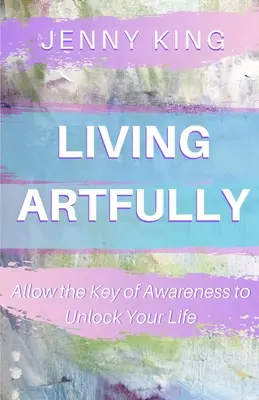 Vivir con arte: Deja que la llave de la conciencia abra tu vida - Living Artfully: Allow the Key of Awareness to Unlock Your Life