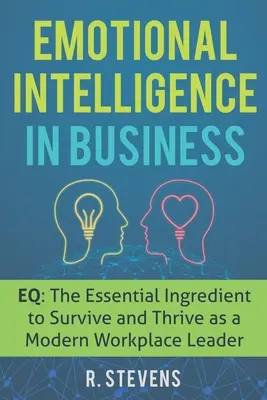 Inteligencia emocional en los negocios: Inteligencia Emocional: El Ingrediente Esencial para Sobrevivir y Prosperar como Líder en el Lugar de Trabajo Moderno - Emotional Intelligence in Business: EQ: The Essential Ingredient to Survive and Thrive as a Modern Workplace Leader