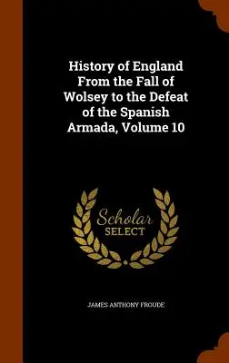 Historia de Inglaterra desde la caída de Wolsey hasta la derrota de la Armada Española, Tomo 10 - History of England From the Fall of Wolsey to the Defeat of the Spanish Armada, Volume 10