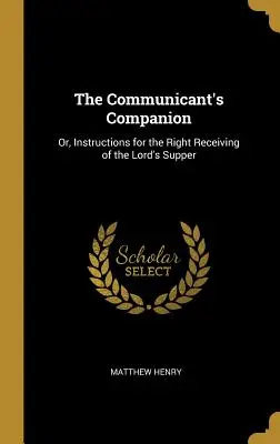 El compañero del comulgante: O, Instrucciones para recibir correctamente la Cena del Señor - The Communicant's Companion: Or, Instructions for the Right Receiving of the Lord's Supper