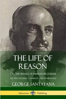 La Vida de la Razón: o, Las Fases del Progreso Humano - Los Cinco Volúmenes, Completos e Inacabados - The Life of Reason: or, The Phases of Human Progress - All Five Volumes, Complete and Unabridged