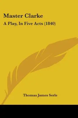 Maestro Clarke: Una obra en cinco actos (1840) - Master Clarke: A Play, In Five Acts (1840)