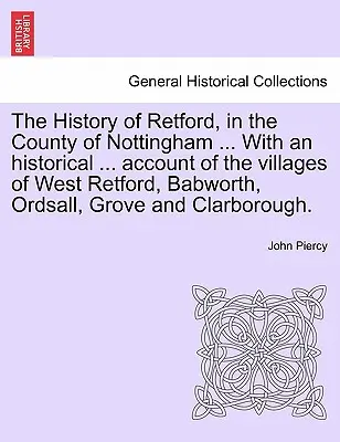 La historia de Retford, en el condado de Nottingham ... con un relato histórico ... Relato de los pueblos de West Retford, Babworth, Ordsall, Grove y C - The History of Retford, in the County of Nottingham ... with an Historical ... Account of the Villages of West Retford, Babworth, Ordsall, Grove and C