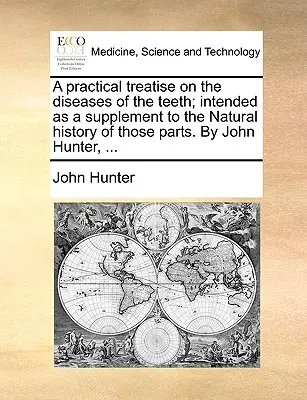 Un tratado práctico sobre las enfermedades de los dientes; concebido como suplemento a la historia natural de esas partes. por John Hunter, ... - A Practical Treatise on the Diseases of the Teeth; Intended as a Supplement to the Natural History of Those Parts. by John Hunter, ...