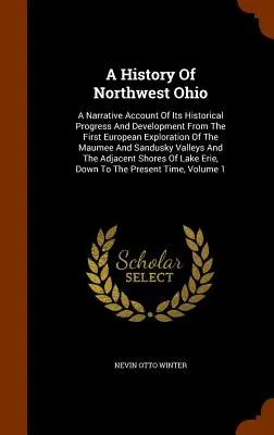 La historia del noroeste de Ohio: A Narrative Account Of Its Historical Progress And Development From The First European Exploration Of The Maumee And S - A History Of Northwest Ohio: A Narrative Account Of Its Historical Progress And Development From The First European Exploration Of The Maumee And S