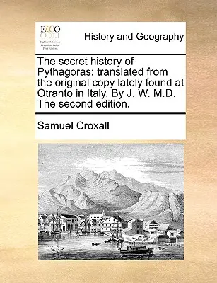 La historia secreta de Pitágoras: Traducida de la copia original recientemente encontrada en Otranto en Italia. por J. W. M.D. la Segunda Edición. - The Secret History of Pythagoras: Translated from the Original Copy Lately Found at Otranto in Italy. by J. W. M.D. the Second Edition.
