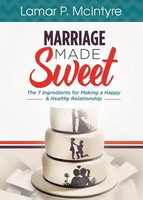 El Matrimonio Hecho Dulce: 7 ingredientes para una relación feliz y sana - Marriage Made Sweet: 7 Ingredients for Making a Happy & Healthy Relationship