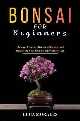 Bonsái para principiantes: El Placer del Bonsái: Cultivar, dar forma y exponer sus propias obras de arte vivientes - Bonsai for Beginners: The Joy of Bonsai: Growing, Shaping, and Displaying Your Own Living Works of Art