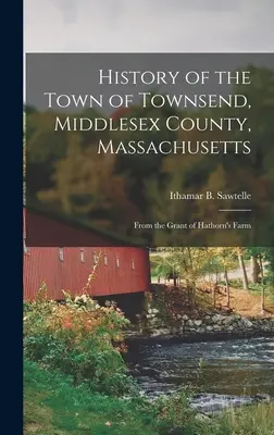 Historia del pueblo de Townsend, condado de Middlesex, Massachusetts: Desde la concesión de Hathorn's Farm - History of the Town of Townsend, Middlesex County, Massachusetts: From the Grant of Hathorn's Farm