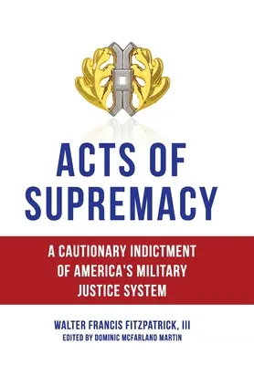 Actos de supremacía: Una acusación cautelar contra el sistema de justicia militar estadounidense - Acts of Supremacy: A Cautionary Indictment of America's Military Justice System