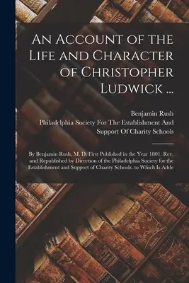 Un relato de la vida y el carácter de Christopher Ludwick ...: Por Benjamin Rush, M. D. Publicado por primera vez en el año 1801. Rev. y reeditado por Dir - An Account of the Life and Character of Christopher Ludwick ...: By Benjamin Rush, M. D. First Published in the Year 1801. Rev. and Republished by Dir