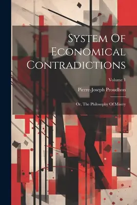 Sistema de contradicciones económicas: O, La Filosofía De La Miseria; Volumen 1 - System Of Economical Contradictions: Or, The Philosophy Of Misery; Volume 1