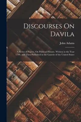 Discursos sobre Dávila: Una serie de artículos sobre historia política. Escrito en el año 1790 y publicado en la Gazette of the United St. - Discourses On Davila: A Series of Papers, On Political History. Written in the Year 1790, and Then Published in the Gazette of the United St