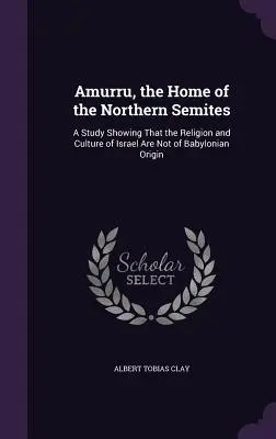 Amurru, el hogar de los semitas del norte: Un estudio que demuestra que la religión y la cultura de Israel no son de origen babilónico - Amurru, the Home of the Northern Semites: A Study Showing That the Religion and Culture of Israel Are Not of Babylonian Origin
