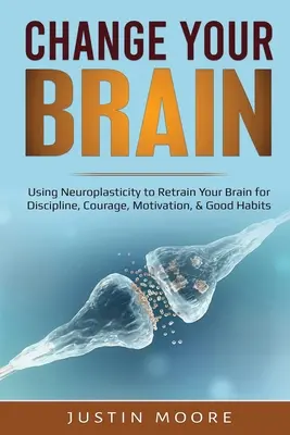 Cambia tu cerebro: El uso de la neuroplasticidad para volver a entrenar su cerebro para la disciplina, el coraje, la motivación y los buenos hábitos - Change your Brain: Using Neuroplasticity to Retrain Your Brain for Discipline, Courage, Motivation, & Good Habits