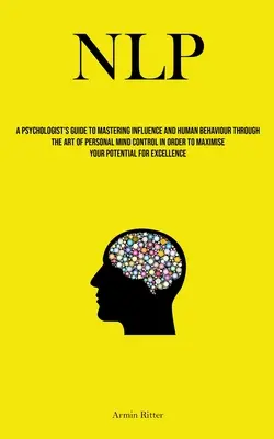Nlp: Guía de un psicólogo para dominar la influencia y el comportamiento humano a través del arte del control mental personal con el fin de - Nlp: A Psychologist's Guide To Mastering Influence And Human Behaviour Through The Art Of Personal Mind Control In Order To