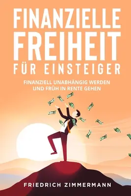 Finanzielle Freiheit fr Einsteiger: Finanziell unabhngig werden und frh in Rente gehen