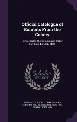 Catálogo oficial de exposiciones de la Colonia: Remitido a la Colonial and Indian Exhibion, Londres, 1886 - Official Catalogue of Exhibits From the Colony: Forwarded to the Colonial and Indian Exhibion, London, 1886