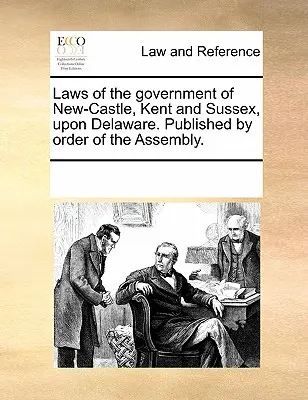 Leyes del Gobierno de New-Castle, Kent y Sussex en Delaware. Publicado por orden de la Asamblea. - Laws of the Government of New-Castle, Kent and Sussex Upon Delaware. Published by Order of the Assembly.