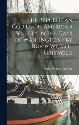 La Corte Republicana, O, La Sociedad Americana en los Días de Washington / por Rufus Wilmot Griswold - The Republican Court, Or, American Society in the Days of Washington / by Rufus Wilmot Griswold