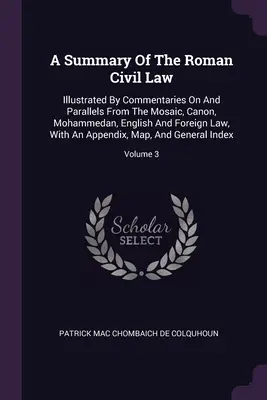 Resumen del derecho civil romano: Ilustrado por comentarios y paralelos del derecho mosaico, canónico, mahometano, inglés y extranjero, con una ap - A Summary Of The Roman Civil Law: Illustrated By Commentaries On And Parallels From The Mosaic, Canon, Mohammedan, English And Foreign Law, With An Ap