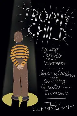 El hijo trofeo: Salvar a los padres del rendimiento, preparar a los hijos para algo más grande que ellos mismos - Trophy Child: Saving Parents from Performance, Preparing Children for Something Greater Than Themselves