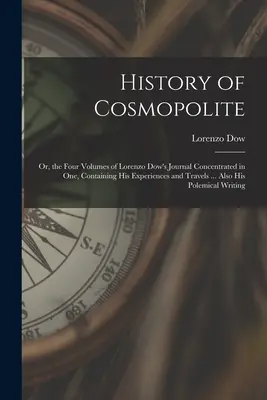 Historia del Cosmopolita: O, Los Cuatro Volúmenes Del Diario De Lorenzo Dow Concentrados En Uno, Que Contienen Sus Experiencias Y Viajes ... También su - History of Cosmopolite: Or, the Four Volumes of Lorenzo Dow's Journal Concentrated in One, Containing His Experiences and Travels ... Also His