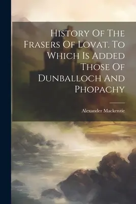 Historia de los Fraser de Lovat. A los que se añaden los de Dunballoch y Phopachy - History Of The Frasers Of Lovat. To Which Is Added Those Of Dunballoch And Phopachy