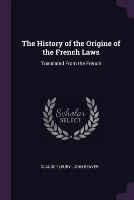 Historia del origen de las leyes francesas: Traducida del francés - The History of the Origine of the French Laws: Translated From the French