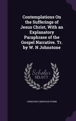Contemplaciones sobre los sufrimientos de Jesucristo, con una paráfrasis explicativa de la narración evangélica. Tr. de W. N Johnstone - Contemplations On the Sufferings of Jesus Christ, With an Explanatory Paraphrase of the Gospel Narrative. Tr. by W. N Johnstone