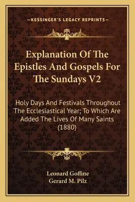 Explicación De Las Epístolas Y Evangelios Para Los Domingos V2: Días festivos y festividades de todo el año eclesiástico; a la que se añaden las vidas de los santos y santas. - Explanation Of The Epistles And Gospels For The Sundays V2: Holy Days And Festivals Throughout The Ecclesiastical Year; To Which Are Added The Lives O