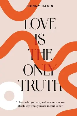 El amor es la única verdad: Ama lo que eres y date cuenta de que eres absolutamente lo que estás destinado a ser - Love Is the Only Truth: Love who you are, and realise you are absolutely what you are meant to be