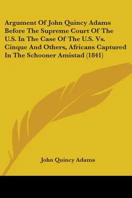 Argumento de John Quincy Adams ante el Tribunal Supremo de los EE.UU. en el caso de los EE.UU. contra Cinque y otros, africanos capturados en la goleta Am - Argument Of John Quincy Adams Before The Supreme Court Of The U.S. In The Case Of The U.S. Vs. Cinque And Others, Africans Captured In The Schooner Am