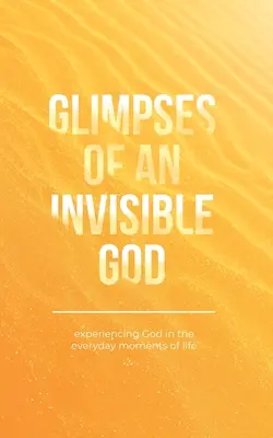 Vislumbres de un Dios invisible: Experimentar a Dios en los momentos cotidianos de la vida - Glimpses of an Invisible God: Experiencing God in the Everyday Moments of Life