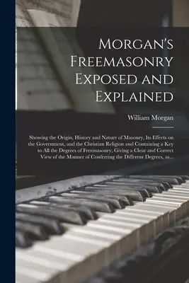 Morgan's Freemasonry Exposed and Explained: El origen, la historia y la naturaleza de la masonería, sus efectos sobre el gobierno y la religión cristiana. - Morgan's Freemasonry Exposed and Explained: Showing the Origin, History and Nature of Masonry, Its Effects on the Government, and the Christian Religi