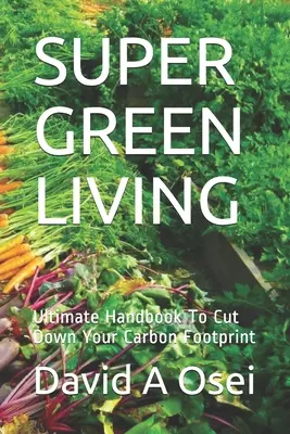 Super Green Living: Manual definitivo para reducir su huella de carbono - Super Green Living: Ultimate Handbook To Cut Down Your Carbon Footprint