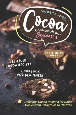 Dulces con Cacao Libro de Cocina para Principiantes: Recetas deliciosas con cacao para cocineros caseros, desde batidos hasta pasteles - Sweets with Cocoa Cookbook for Beginners: Delicious Cocoa Recipes for Home Cooks from Smoothies to Pastries