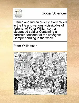 La crueldad de franceses e indios: ejemplificada en la vida y diversas vicisitudes de la fortuna, de Peter Williamson, soldado desbandado Contiene un par - French and Indian cruelty: exemplified in the life and various vicissitudes of fortune, of Peter Williamson, a disbanded soldier Containing a par