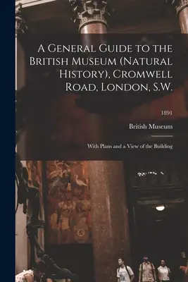 A General Guide to the British Museum (Natural History), Cromwell Road, London, S.W.: With Plans and a View of the Building; 1891