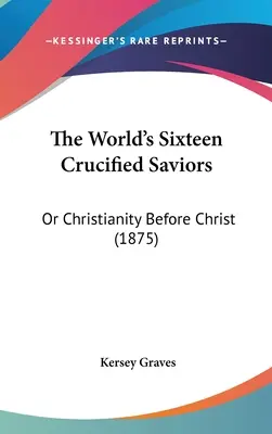 Los dieciséis salvadores crucificados del mundo: O el cristianismo antes de Cristo (1875) - The World's Sixteen Crucified Saviors: Or Christianity Before Christ (1875)