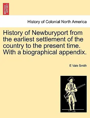 Historia de Newburyport desde los primeros asentamientos del país hasta la actualidad, con un apéndice biográfico. - History of Newburyport from the Earliest Settlement of the Country to the Present Time. with a Biographical Appendix.