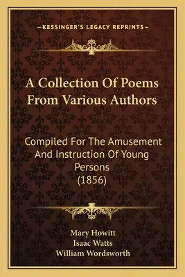 A Collection Of Poems From Various Authors: Compilado para la diversión y la instrucción de los jóvenes (1856) - A Collection Of Poems From Various Authors: Compiled For The Amusement And Instruction Of Young Persons (1856)