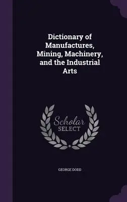 Diccionario de manufacturas, minería, maquinaria y artes industriales - Dictionary of Manufactures, Mining, Machinery, and the Industrial Arts